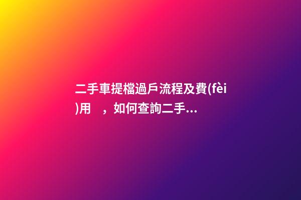 二手車提檔過戶流程及費(fèi)用，如何查詢二手車車況詳情記錄